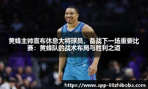 黄蜂主帅宣布休息大将球员，备战下一场重要比赛：黄蜂队的战术布局与胜利之道